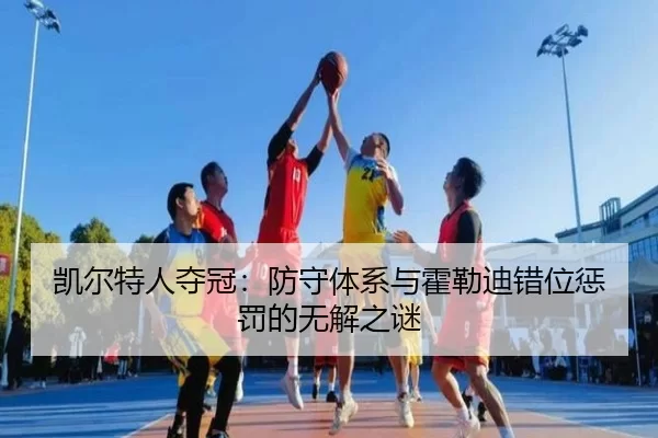 凯尔特人夺冠：防守体系与霍勒迪错位惩罚的无解之谜