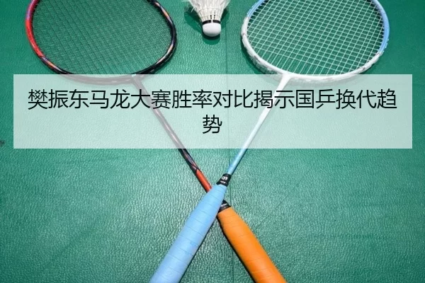 樊振东马龙大赛胜率对比揭示国乒换代趋势